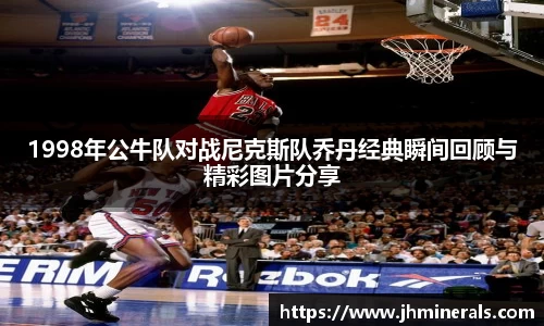 1998年公牛队对战尼克斯队乔丹经典瞬间回顾与精彩图片分享