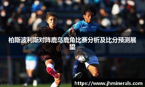 柏斯波利斯对阵鹿岛鹿角比赛分析及比分预测展望